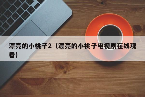 漂亮的小桃子2(漂亮的小桃子电视剧在线观看)