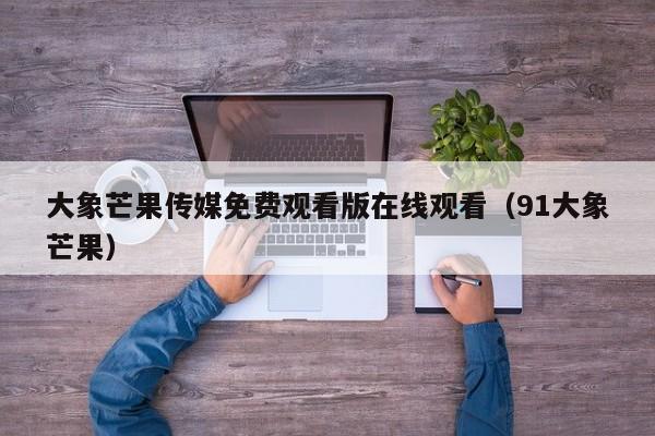 大象芒果传媒免费观看版在线观看(91大象芒果)