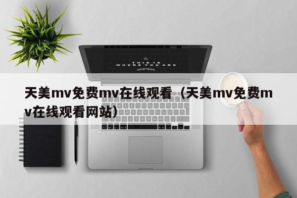 天美mv免费mv在线观看(天美mv免费mv在线观看网站)