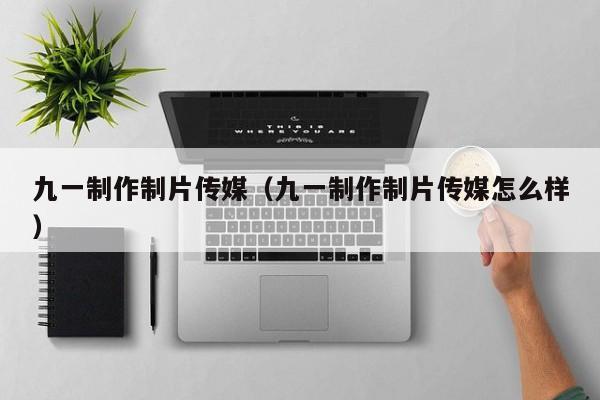 九一制作制片传媒(九一制作制片传媒怎么样)