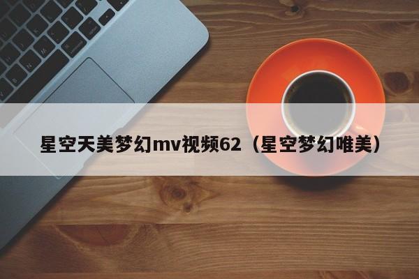 星空天美梦幻mv视频62(星空梦幻唯美)