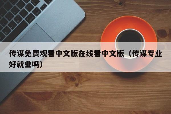 传谋免费观看中文版在线看中文版(传谋专业好就业吗)