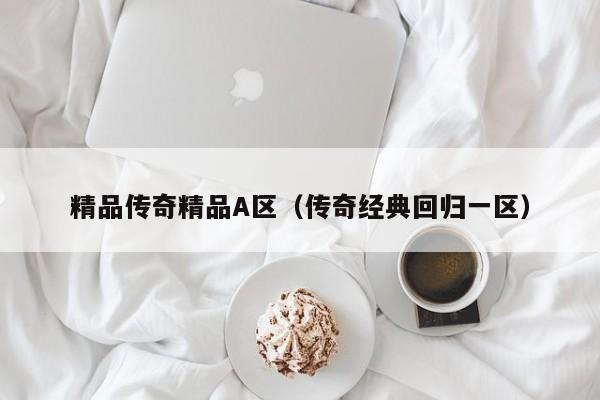 精品传奇精品A区(传奇经典回归一区)