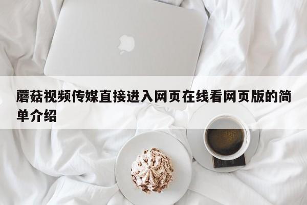 蘑菇视频传媒直接进入网页在线看网页版的简单介绍