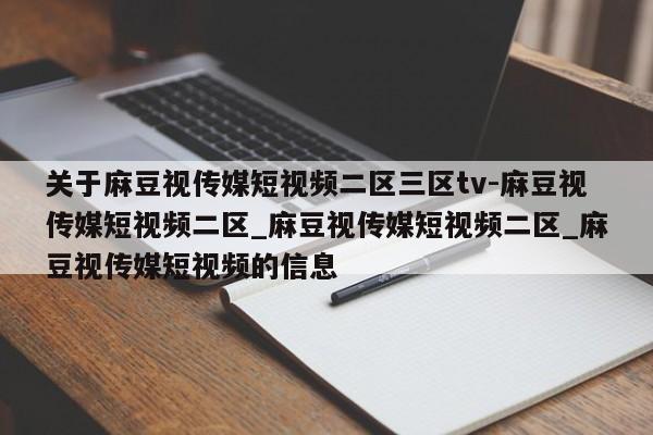 关于麻豆视传媒短视频二区三区tv-麻豆视传媒短视频二区_麻豆视传媒短视频二区_麻豆视传媒短视频的信息