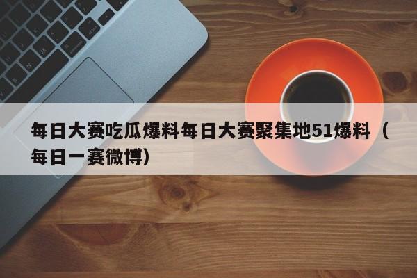 每日大赛吃瓜爆料每日大赛聚集地51爆料(每日一赛微博)