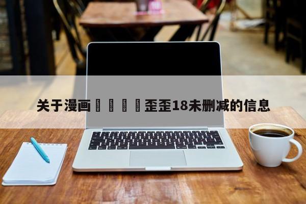 关于漫画🈲歪歪18未删减的信息