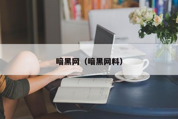 暗黑网(暗黑网料)