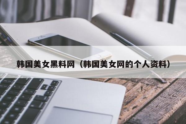 韩国美女黑料网(韩国美女网的个人资料)